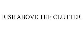 RISE ABOVE THE CLUTTER