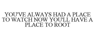 YOU'VE ALWAYS HAD A PLACE TO WATCH NOW YOU HAVE A PLACE TO ROOT!