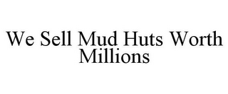 WE SELL MUD HUTS WORTH MILLIONS