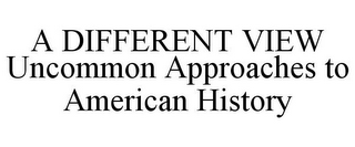 A DIFFERENT VIEW UNCOMMON APPROACHES TO AMERICAN HISTORY