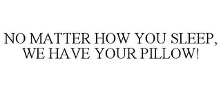 NO MATTER HOW YOU SLEEP, WE HAVE YOUR PILLOW!