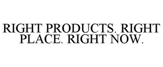 RIGHT PRODUCTS. RIGHT PLACE. RIGHT NOW.