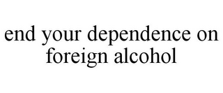 END YOUR DEPENDENCE ON FOREIGN ALCOHOL