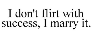 I DON'T FLIRT WITH SUCCESS, I MARRY IT.