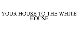 YOUR HOUSE TO THE WHITE HOUSE