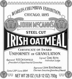 WORLD'S COLUMBIAN EXHIBITION CHICAGO, 1893 JOHN MCCANN'S STEEL CUT IRISH OATMEAL CERTIFICATE OF AWARD UNIFORMITY OF GRANULATION. APPROVED N.B. CRITCHFIELD PRESIDENT OF DEPARTMENTAL COMMITTEE SIGNED CHAS. KEITH. INDIVIDUAL JUDGE DATED 28TH JUNE 1894 APPROVED JOHN BOYD THACHER CHAIRMAN EXECUTIVE COMMITTEE OF AWARDS. NET WT 28 OZ (1 LB 12 OZ) 793 G