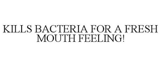 KILLS BACTERIA FOR A FRESH MOUTH FEELING!