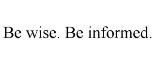 BE WISE. BE INFORMED.