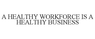 A HEALTHY WORKFORCE IS A HEALTHY BUSINESS