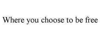 WHERE YOU CHOOSE TO BE FREE