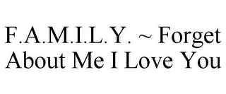 F.A.M.I.L.Y. ~ FORGET ABOUT ME I LOVE YOU