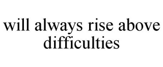 WILL ALWAYS RISE ABOVE DIFFICULTIES