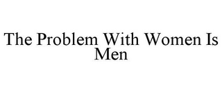 THE PROBLEM WITH WOMEN IS MEN