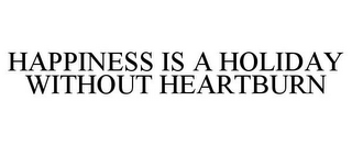 HAPPINESS IS A HOLIDAY WITHOUT HEARTBURN