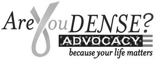 ARE YOU DENSE? ADVOCACY BECAUSE YOUR LIFE MATTERS