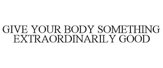 GIVE YOUR BODY SOMETHING EXTRAORDINARILY GOOD