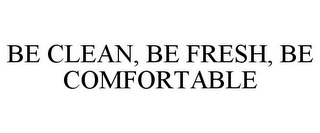 BE CLEAN, BE FRESH, BE COMFORTABLE