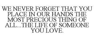 WE NEVER FORGET THAT YOU PLACE IN OUR HANDS THE MOST PRECIOUS THING OF ALL...THE LIFE OF SOMEONE YOU LOVE.