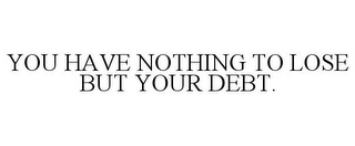 YOU HAVE NOTHING TO LOSE BUT YOUR DEBT.