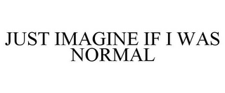 JUST IMAGINE IF I WAS NORMAL