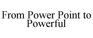 FROM POWER POINT TO POWERFUL