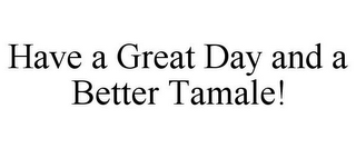 HAVE A GREAT DAY AND A BETTER TAMALE!