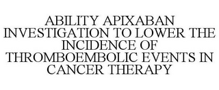 ABILITY APIXABAN INVESTIGATION TO LOWER THE INCIDENCE OF THROMBOEMBOLIC EVENTS IN CANCER THERAPY