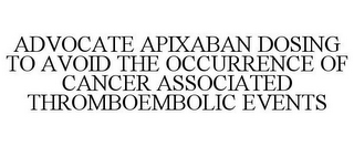 ADVOCATE APIXABAN DOSING TO AVOID THE OCCURRENCE OF CANCER ASSOCIATED THROMBOEMBOLIC EVENTS