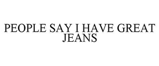 PEOPLE SAY I HAVE GREAT JEANS