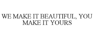 WE MAKE IT BEAUTIFUL, YOU MAKE IT YOURS