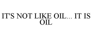 IT'S NOT LIKE OIL... IT IS OIL