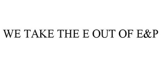 WE TAKE THE E OUT OF E&P