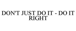 DON'T JUST DO IT - DO IT RIGHT