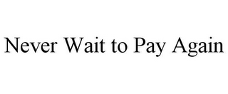 NEVER WAIT TO PAY AGAIN