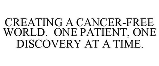 CREATING A CANCER-FREE WORLD. ONE PATIENT, ONE DISCOVERY AT A TIME.