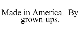 MADE IN AMERICA. BY GROWN-UPS.