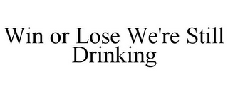 WIN OR LOSE WE'RE STILL DRINKING