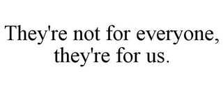 THEY'RE NOT FOR EVERYONE, THEY'RE FOR US.