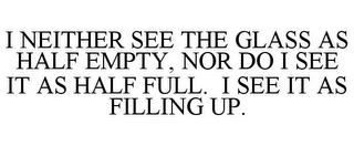 I NEITHER SEE THE GLASS AS HALF EMPTY, NOR DO I SEE IT AS HALF FULL. I SEE IT AS FILLING UP.