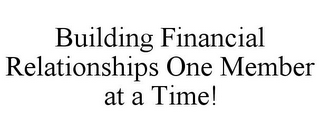 BUILDING FINANCIAL RELATIONSHIPS ONE MEMBER AT A TIME!