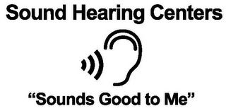 SOUND HEARING CENTERS "SOUNDS GOOD TO ME"