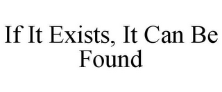 IF IT EXISTS, IT CAN BE FOUND