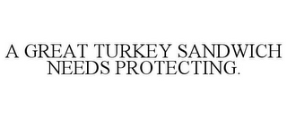A GREAT TURKEY SANDWICH NEEDS PROTECTING.