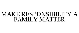 MAKE RESPONSIBILITY A FAMILY MATTER