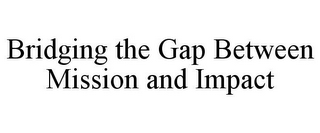 BRIDGING THE GAP BETWEEN MISSION AND IMPACT