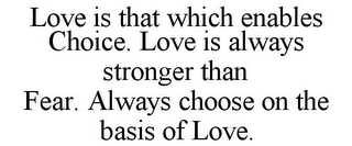 LOVE IS THAT WHICH ENABLES CHOICE. LOVE IS ALWAYS STRONGER THAN FEAR. ALWAYS CHOOSE ON THE BASIS OF LOVE.