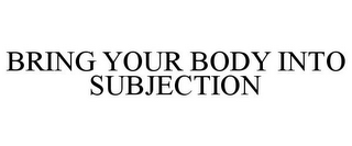 BRING YOUR BODY INTO SUBJECTION