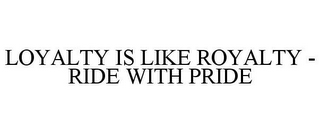 LOYALTY IS LIKE ROYALTY - RIDE WITH PRIDE
