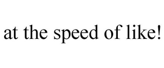 AT THE SPEED OF LIKE!