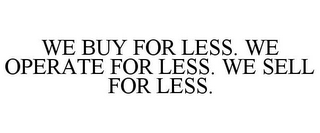 WE BUY FOR LESS. WE OPERATE FOR LESS. WE SELL FOR LESS.